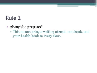 Rule 2
• Always be prepared!
▫ This means bring a writing utensil, notebook, and
your health book to every class.
 