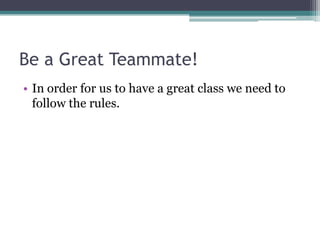 Be a Great Teammate!
• In order for us to have a great class we need to
follow the rules.
 