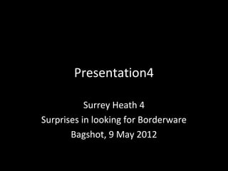Presentation4
Surrey Heath 4
Surprises in looking for Borderware
Bagshot, 9 May 2012
 