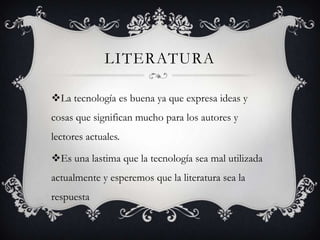 LITERATURA
La tecnología es buena ya que expresa ideas y
cosas que significan mucho para los autores y
lectores actuales.
Es una lastima que la tecnología sea mal utilizada
actualmente y esperemos que la literatura sea la
respuesta
 