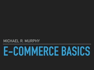 E-COMMERCE BASICS
MICHAEL R. MURPHY
 