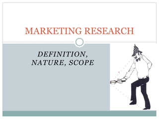 DEFINITION,
NATURE, SCOPE
MARKETING RESEARCH
 