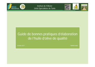Guide de bonnes pratiques d’élaboration
de l’huile d’olive de qualité
Mahdi FendriOctobre 2017
Institut de l’Olivier
Unité Spécialisée de Tunis
 