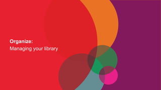 Organize:
Managing your library
 