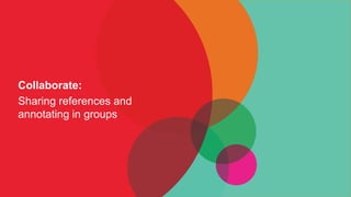 Collaborate:
Sharing references and
annotating in groups
 