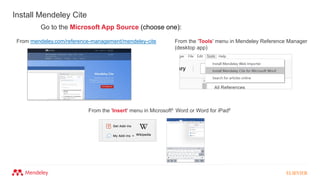 Install Mendeley Cite
From the 'Tools' menu in Mendeley Reference Manager
(desktop app)
From the 'Insert' menu in Microsoft® Word or Word for iPad®
From mendeley.com/reference-management/mendeley-cite
Go to the Microsoft App Source (choose one):
 
