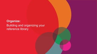 Organize:
Building and organizing your
reference library
 