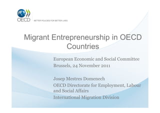 Migrant Entrepreneurship in OECD
            Countries
       European Economic and Social Committee
       Brussels, 24 November 2011

       Josep Mestres Domenech
       OECD Directorate for Employment, Labour
       and Social Affairs
       International Migration Division
 