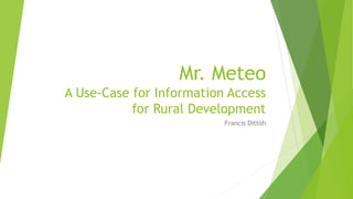 Mr. Meteo
A Use-Case for Information Access
for Rural Development
Francis Dittoh
 