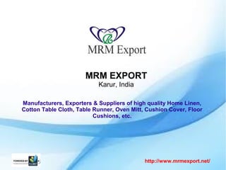 MRM EXPORT
Karur, India
http://www.mrmexport.net/
Manufacturers, Exporters & Suppliers of high quality Home Linen,
Cotton Table Cloth, Table Runner, Oven Mitt, Cushion Cover, Floor
Cushions, etc.
 
