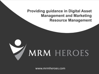 Providing guidance in Digital Asset
       Management and Marketing
            Resource Management




    www.mrmheroes.com
 