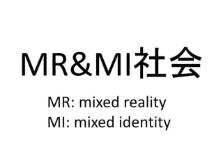 MR&MI社会
 MR: mixed reality
 MI: mixed identity
 