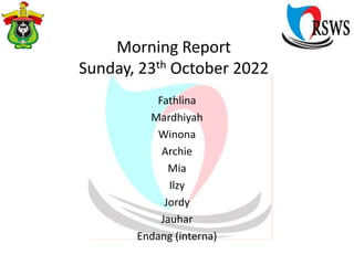 Morning Report
Sunday, 23th October 2022
Fathlina
Mardhiyah
Winona
Archie
Mia
Ilzy
Jordy
Jauhar
Endang (interna)
 