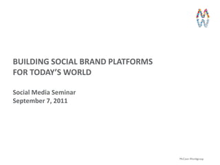 BUILDING SOCIAL BRAND PLATFORMS
FOR TODAY’S WORLD
                                                      1




Social Media Seminar
September 7, 2011




                                  McCann Worldgroup
 