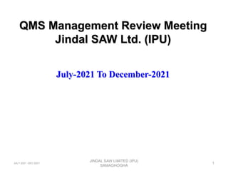 QMS Management Review Meeting
Jindal SAW Ltd. (IPU)
July-2021 To December-2021
JINDAL SAW LIMITED (IPU)
SAMAGHOGHA
1
JULY-2021 -DEC-2021
 
