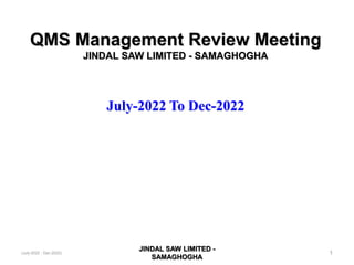 QMS Management Review Meeting
JINDAL SAW LIMITED - SAMAGHOGHA
July-2022 To Dec-2022
JINDAL SAW LIMITED -
SAMAGHOGHA
1
(July-2022 - Dec-2022)
 