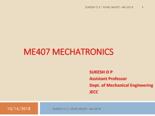 ME407 MECHATRONICS
SUKESH O P
Assistant Professor
Dept. of Mechanical Engineering
JECC
10/16/2018
1SUKESH O P/ APME/ME407- MR-2018
SUKESH O P/ APME/ME407- MR-2018
 
