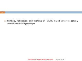  Principle, fabrication and working of MEMS based pressure sensor,
accelerometer and gyroscope
10/16/2018
72
SUKESH O P/ APME/ME407- MR-2018
 