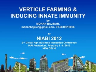 VERTICLE FARMING &
INDUCING INNATE IMMUNITY
                   by
             MOHAN BAJIKAR,
   mohanbajikar@gmail.com, 91.9810618066

                        AT

               NIABI 2012
   2nd Global Agri-Business Incubation Conference
         IARI Auditorium, February 6 - 8, 2012
                      NEW DELHI
 