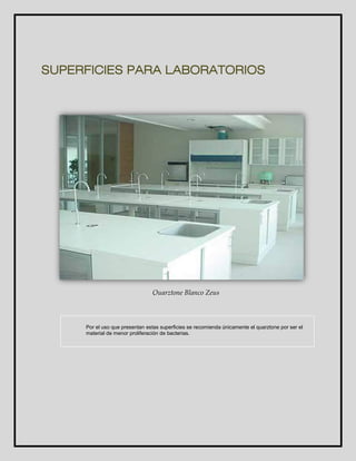 SUPERFICIES PARA LABORATORIOS 
Quarztone Blanco Zeus 
Por el uso que presentan estas superficies se recomienda únicamente el quarztone por ser el 
material de menor proliferación de bacterias. 
 