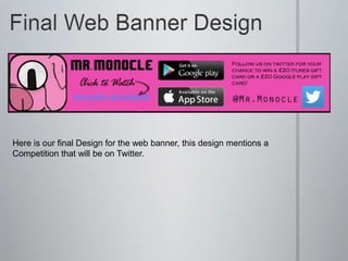 Here is our final Design for the web banner, this design mentions a
Competition that will be on Twitter.
 