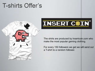 The shirts are produced by Insertcoin.com who
make the most popular gaming clothing.
For every 150 followers we get we will send out
a T-shirt to a random follower.
 