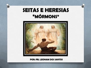 SEITAS E HERESIAS
“MÓRMONS”
POR: PB. LEONAM DOS SANTOS
 