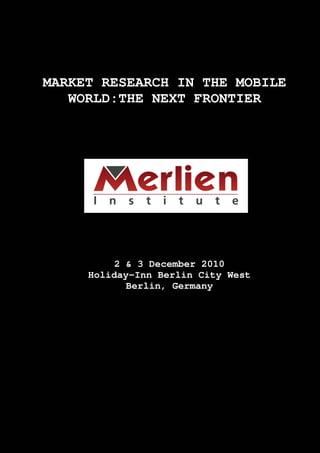 MARKET RESEARCH IN THE MOBILE
WORLD:THE NEXT FRONTIER
2 & 3 December 2010
Holiday-Inn Berlin City West
Berlin, Germany
 