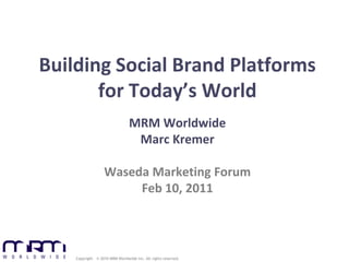 Building Social Brand Platforms
       for Today’s World
                                MRM Worldwide                  1


                                 Marc Kremer

                   Waseda Marketing Forum
                        Feb 10, 2011



    Copyright © 2010 MRM Worldwide Inc. All rights reserved.
 