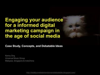 Engaging your audience
for a informed digital
marketing campaign in
the age of social media
Case Study, Concepts, and Debatable Ideas
Kenny Ong
Universal Music Group
Malaysia, Singapore & IndoChina
http://totallyunrelatedrandomanddebatable.blogspot.com/
 