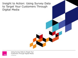 Using Survey Data to Target Your
Customers Through Digital Media
© TNS 2015
Insight to Action: Using Survey Data
to Target Your Customers Through
Digital Media
 