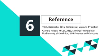 6
Reference
•Flint, Racaniello, 2015, Principles of virology, 4th edition
•David L Nelson, M Cox, 2013, Lehninger Principles of
Biochemistry, sixth edition, W H Freeman and Company
 