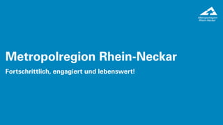 2022 Metropolregion Rhein-Neckar 1
Metropolregion Rhein-Neckar
Fortschrittlich, engagiert und lebenswert!
 