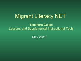Migrant Literacy NET
             Teachers Guide:
Lessons and Supplemental Instructional Tools

               May 2012
 