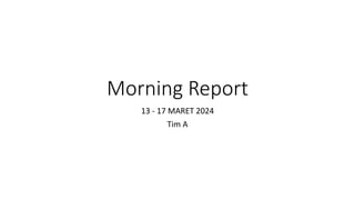 Morning Report
13 - 17 MARET 2024
Tim A
 