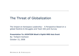 The Threat of Globalization

The Impact on Aerospace Leadership - A Perspective Based on a
global Heidrick & Struggles and Team SAI joint Survey


Presentation To: AVIATION Week's Eighth MRO Asia Event
By: Torbjorn Karlsson
October 15, 2008




                                                                0
 