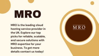 MRO
MRO is the leading cloud
hosting service provider in
the UK. Explore our top
picks for reliable, scalable,
and secure solutions with
MRO expertise for your
business. To get more
details contact us today!
 