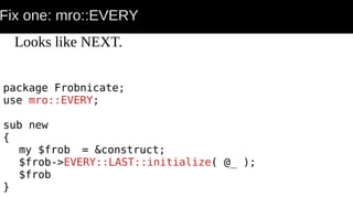 Fix one: mro::EVERY
package Frobnicate;
use mro::EVERY;
sub new
{
my $frob = &construct;
$frob->EVERY::LAST::initialize( @_ );
$frob
}
Looks like NEXT.
 