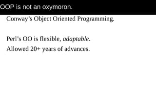 OOP is not an oxymoron.
Conway’s Object Oriented Programming.
Perl’s OO is flexible, adaptable.
Allowed 20+ years of advances.
 