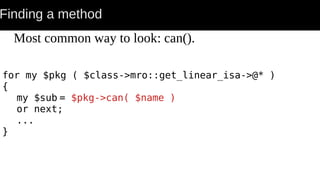 Finding a method
Most common way to look: can().
for my $pkg ( $class->mro::get_linear_isa->@* )
{
my $sub = $pkg->can( $name )
or next;
...
}
 