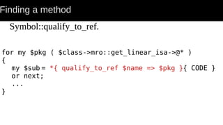 Finding a method
Symbol::qualify_to_ref.
for my $pkg ( $class->mro::get_linear_isa->@* )
{
my $sub = *{ qualify_to_ref $name => $pkg }{ CODE }
or next;
...
}
 