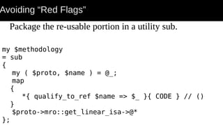 Avoiding “Red Flags”
my $methodology
= sub
{
my ( $proto, $name ) = @_;
map
{
*{ qualify_to_ref $name => $_ }{ CODE } // ()
}
$proto->mro::get_linear_isa->@*
};
Package the re-usable portion in a utility sub.
 