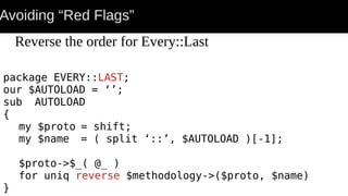 Avoiding “Red Flags”
package EVERY::LAST;
our $AUTOLOAD = ‘’;
sub AUTOLOAD
{
my $proto = shift;
my $name = ( split ‘::’, $AUTOLOAD )[-1];
$proto->$_( @_ )
for uniq reverse $methodology->($proto, $name)
}
Reverse the order for Every::Last
 