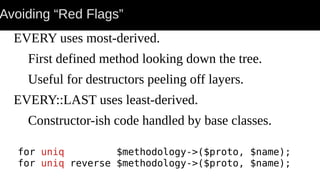 Avoiding “Red Flags”
EVERY uses most-derived.
First defined method looking down the tree.
Useful for destructors peeling off layers.
EVERY::LAST uses least-derived.
Constructor-ish code handled by base classes.
for uniq $methodology->($proto, $name);
for uniq reverse $methodology->($proto, $name);
 