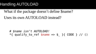 Handling AUTOLOAD
What if the package doesn’t define $name?
Uses its own AUTOLOAD instead?
# $name isn’t AUTOLOAD!
*{ qualify_to_ref $name => $_ }{ CODE } // ()
 