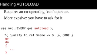 Handling AUTOLOAD
Requires an co-operating ‘can’ operator.
More expsive: you have to ask for it.
use mro::EVERY qw( autoload );
*{ qualify_to_ref $name => $_ }{ CODE }
or
do
{
...
}
 