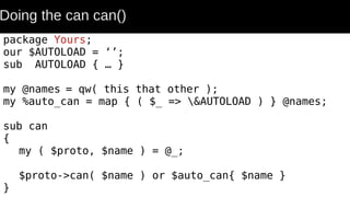 Doing the can can()
package Yours;
our $AUTOLOAD = ‘’;
sub AUTOLOAD { … }
my @names = qw( this that other );
my %auto_can = map { ( $_ => &AUTOLOAD ) } @names;
sub can
{
my ( $proto, $name ) = @_;
$proto->can( $name ) or $auto_can{ $name }
}
 