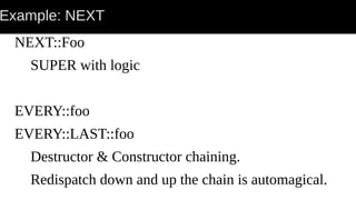 Example: NEXT
NEXT::Foo
SUPER with logic
EVERY::foo
EVERY::LAST::foo
Destructor & Constructor chaining.
Redispatch down and up the chain is automagical.
 