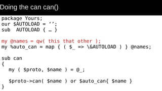 Doing the can can()
package Yours;
our $AUTOLOAD = ‘’;
sub AUTOLOAD { … }
my @names = qw( this that other );
my %auto_can = map { ( $_ => &AUTOLOAD ) } @names;
sub can
{
my ( $proto, $name ) = @_;
$proto->can( $name ) or $auto_can{ $name }
}
 