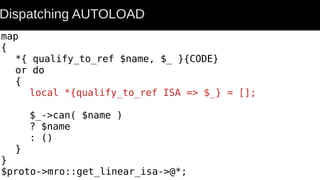 map
{
*{ qualify_to_ref $name, $_ }{CODE}
or do
{
local *{qualify_to_ref ISA => $_} = [];
$_->can( $name )
? $name
: ()
}
}
$proto->mro::get_linear_isa->@*;
Dispatching AUTOLOAD
 